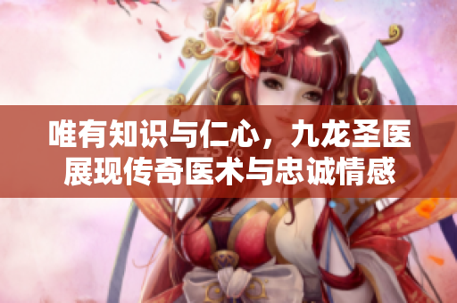 唯有知識(shí)與仁心，九龍圣醫(yī)展現(xiàn)傳奇醫(yī)術(shù)與忠誠情感