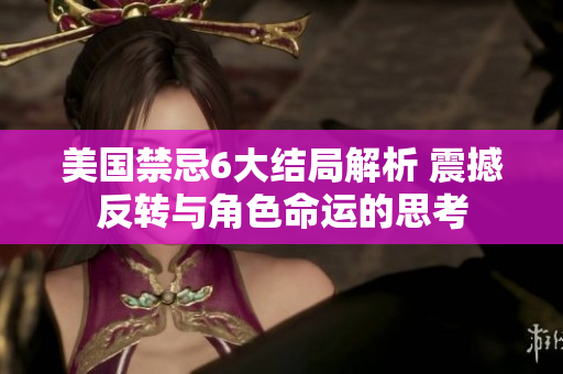 美國禁忌6大結(jié)局解析 震撼反轉(zhuǎn)與角色命運(yùn)的思考