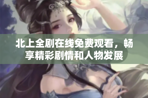 北上全劇在線免費(fèi)觀看，暢享精彩劇情和人物發(fā)展