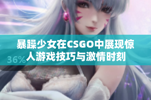 暴躁少女在CSGO中展現(xiàn)驚人游戲技巧與激情時刻