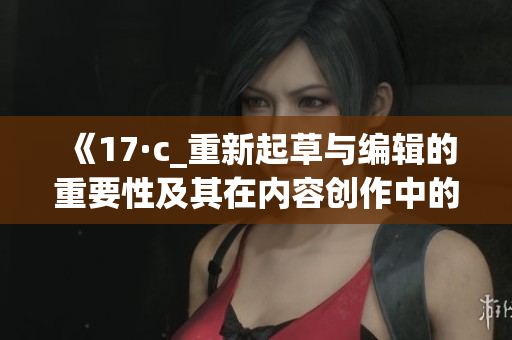 《17·c_重新起草與編輯的重要性及其在內容創(chuàng)作中的應用》