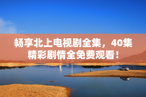 暢享北上電視劇全集，40集精彩劇情全免費(fèi)觀看！