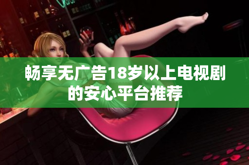 暢享無廣告18歲以上電視劇的安心平臺(tái)推薦
