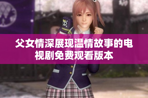 父女情深展現(xiàn)溫情故事的電視劇免費(fèi)觀看版本