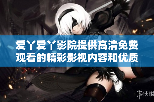 愛丫愛丫影院提供高清免費觀看的精彩影視內(nèi)容和優(yōu)質(zhì)體驗