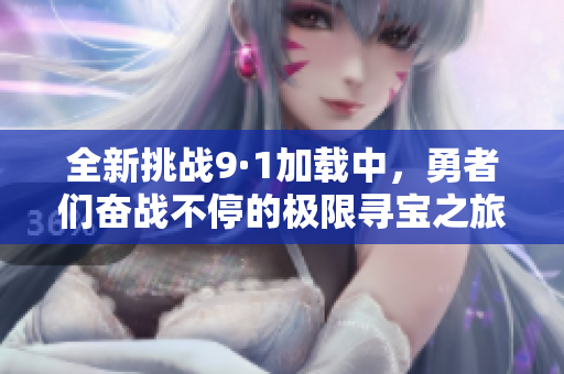 全新挑戰(zhàn)9·1加載中，勇者們奮戰(zhàn)不停的極限尋寶之旅