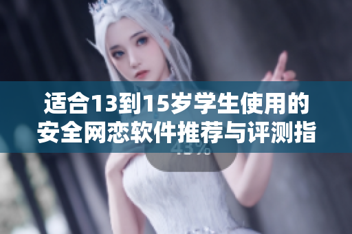 適合13到15歲學(xué)生使用的安全網(wǎng)戀軟件推薦與評測指南