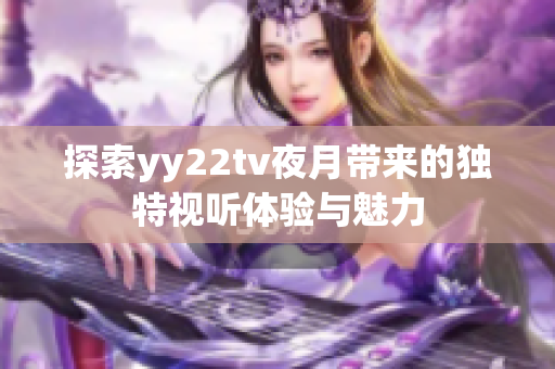 探索yy22tv夜月帶來的獨(dú)特視聽體驗(yàn)與魅力