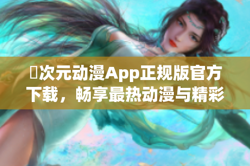 囧次元?jiǎng)勇嗀pp正規(guī)版官方下載，暢享最熱動(dòng)漫與精彩內(nèi)容