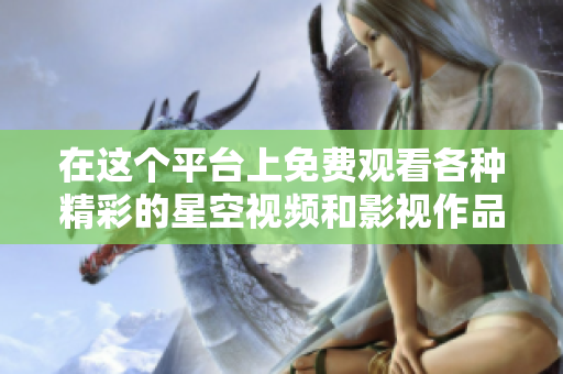 在這個(gè)平臺(tái)上免費(fèi)觀看各種精彩的星空視頻和影視作品