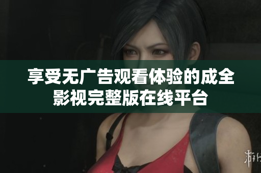 享受無廣告觀看體驗(yàn)的成全影視完整版在線平臺