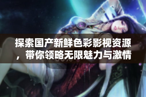探索國產(chǎn)新鮮色彩影視資源，帶你領(lǐng)略無限魅力與激情體驗