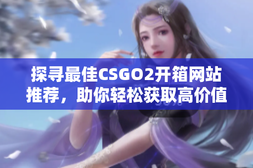 探尋最佳CSGO2開箱網(wǎng)站推薦，助你輕松獲取高價(jià)值道具