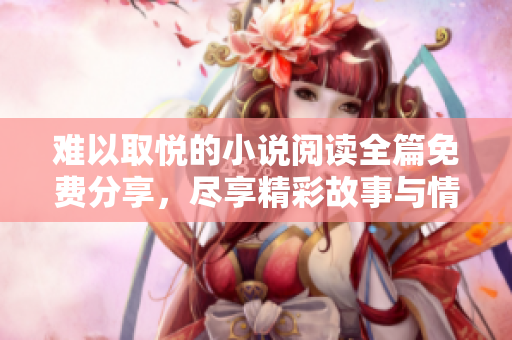 難以取悅的小說閱讀全篇免費(fèi)分享，盡享精彩故事與情感糾葛