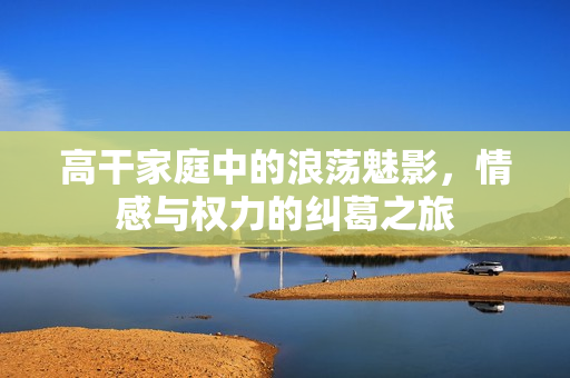 高干家庭中的浪蕩魅影，情感與權(quán)力的糾葛之旅