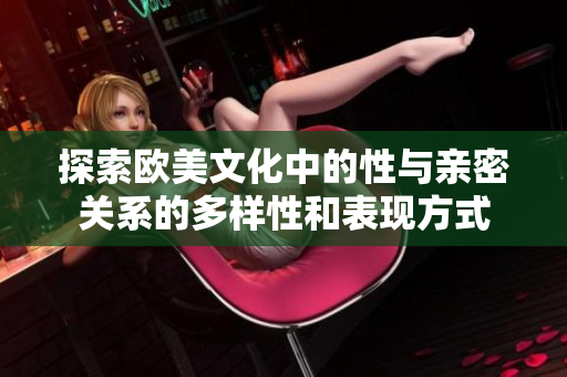 探索歐美文化中的性與親密關(guān)系的多樣性和表現(xiàn)方式