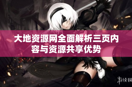 大地資源網(wǎng)全面解析三頁內(nèi)容與資源共享優(yōu)勢