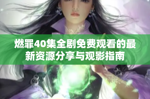 燃罪40集全劇免費(fèi)觀看的最新資源分享與觀影指南