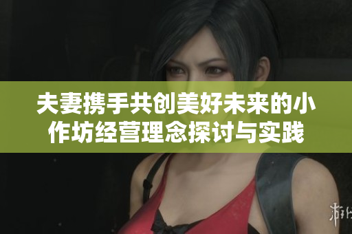 夫妻攜手共創(chuàng)美好未來(lái)的小作坊經(jīng)營(yíng)理念探討與實(shí)踐