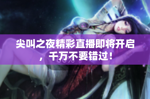 尖叫之夜精彩直播即將開啟，千萬不要錯過！