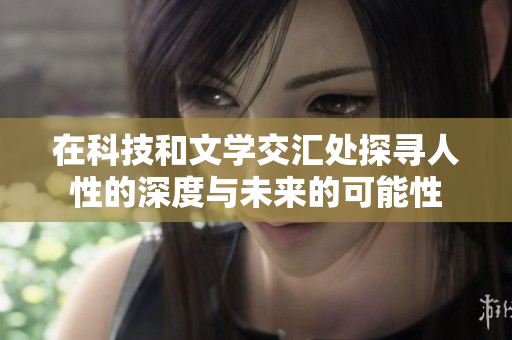 在科技和文學(xué)交匯處探尋人性的深度與未來(lái)的可能性