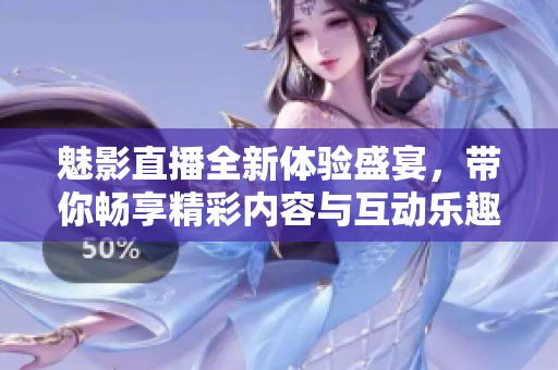 魅影直播全新體驗(yàn)盛宴，帶你暢享精彩內(nèi)容與互動樂趣