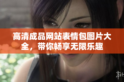 高清成品網(wǎng)站表情包圖片大全，帶你暢享無限樂趣