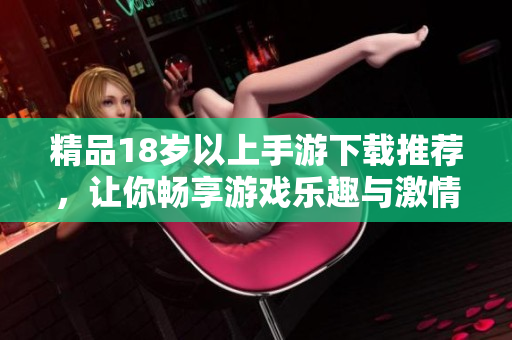 精品18歲以上手游下載推薦，讓你暢享游戲樂趣與激情