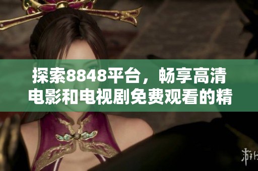 探索8848平臺，暢享高清電影和電視劇免費觀看的精彩體驗