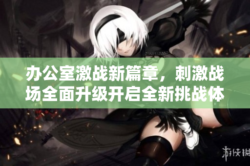 辦公室激戰(zhàn)新篇章，刺激戰(zhàn)場全面升級開啟全新挑戰(zhàn)體驗