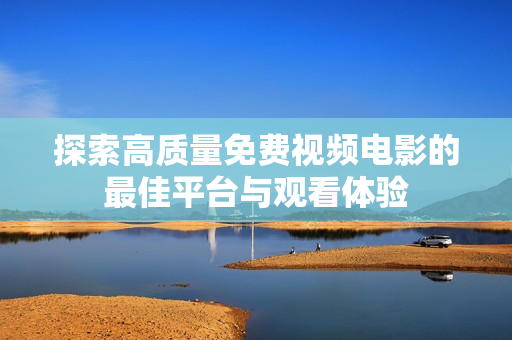 探索高質(zhì)量免費視頻電影的最佳平臺與觀看體驗