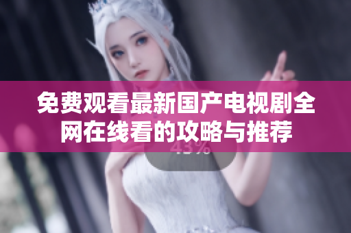 免費(fèi)觀看最新國(guó)產(chǎn)電視劇全網(wǎng)在線看的攻略與推薦