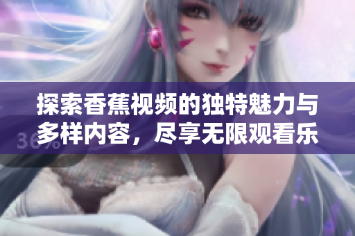 探索香蕉視頻的獨(dú)特魅力與多樣內(nèi)容，盡享無限觀看樂趣
