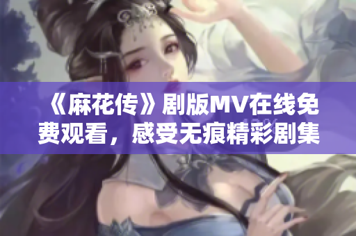《麻花傳》劇版MV在線(xiàn)免費(fèi)觀看，感受無(wú)痕精彩劇集魅力