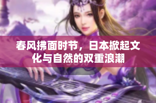 春風(fēng)拂面時(shí)節(jié)，日本掀起文化與自然的雙重浪潮