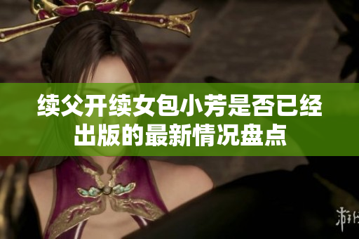 續(xù)父開續(xù)女包小芳是否已經(jīng)出版的最新情況盤點