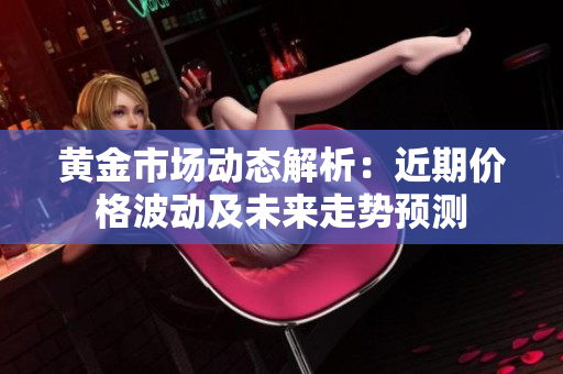 黃金市場(chǎng)動(dòng)態(tài)解析：近期價(jià)格波動(dòng)及未來(lái)走勢(shì)預(yù)測(cè)