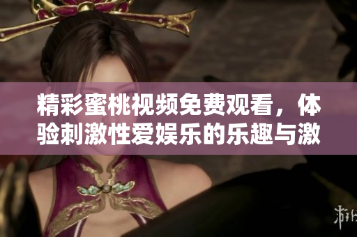精彩蜜桃視頻免費(fèi)觀看，體驗(yàn)刺激性愛(ài)娛樂(lè)的樂(lè)趣與激情