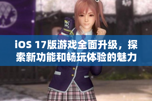 iOS 17版游戲全面升級，探索新功能和暢玩體驗(yàn)的魅力之旅