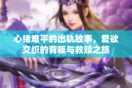 心緒難平的出軌故事，愛(ài)欲交織的背叛與救贖之旅