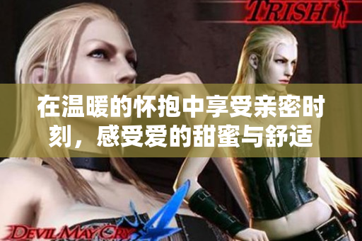 在溫暖的懷抱中享受親密時(shí)刻，感受愛的甜蜜與舒適