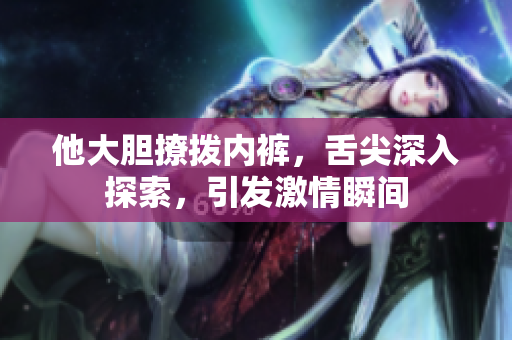 他大膽撩撥內(nèi)褲，舌尖深入探索，引發(fā)激情瞬間