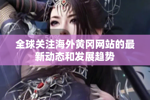 全球關(guān)注海外黃岡網(wǎng)站的最新動(dòng)態(tài)和發(fā)展趨勢