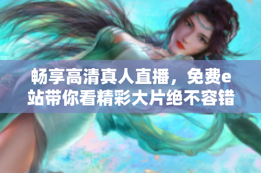 暢享高清真人直播，免費(fèi)e站帶你看精彩大片絕不容錯(cuò)過