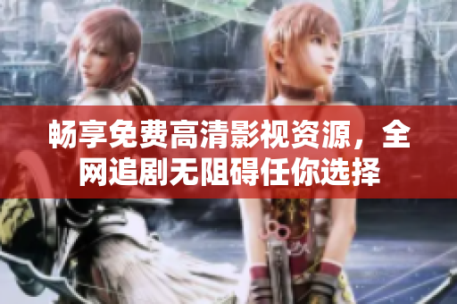 暢享免費高清影視資源，全網(wǎng)追劇無阻礙任你選擇