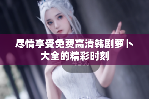 盡情享受免費(fèi)高清韓劇蘿卜大全的精彩時(shí)刻