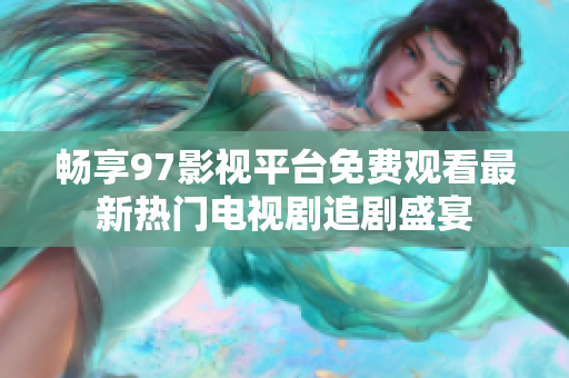 暢享97影視平臺免費觀看最新熱門電視劇追劇盛宴