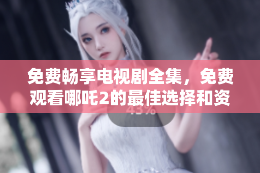 免費暢享電視劇全集，免費觀看哪吒2的最佳選擇和資源推薦