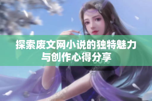 探索廢文網(wǎng)小說(shuō)的獨(dú)特魅力與創(chuàng)作心得分享