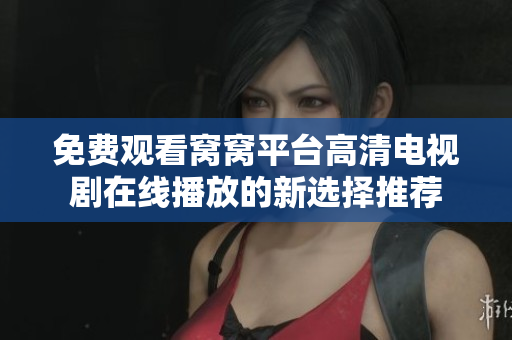 免費(fèi)觀看窩窩平臺高清電視劇在線播放的新選擇推薦